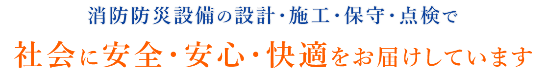 消防防災設備の設計･施工･保守･点検で社会に「安全・安心・快適」をお届けしています。